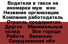 Водители в такси на иномарки муж./жен › Название организации ­ Компания-работодатель › Отрасль предприятия ­ Другое › Минимальный оклад ­ 1 - Все города Работа » Вакансии   . Свердловская обл.,Богданович г.